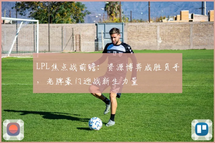 LPL焦点战前瞻：资源博弈成胜负手，老牌豪门迎战新生力量