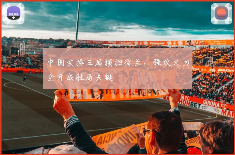 中国女排三局横扫荷兰，强攻火力全开成胜局关键