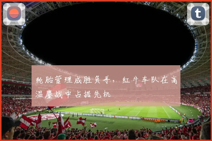 轮胎管理成胜负手，红牛车队在高温鏖战中占据先机