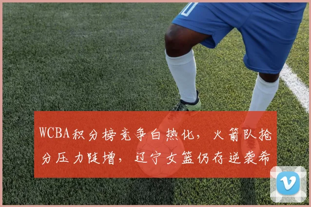 WCBA积分榜竞争白热化，火箭队抢分压力陡增，辽宁女篮仍存逆袭希望