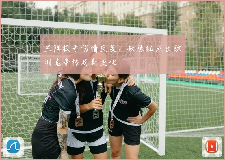 王牌投手伤情反复，教练组点出欧洲竞争格局新变化