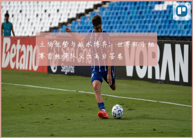 主场优势与战术博弈：世界杯小组赛首轮强队交出高分答卷