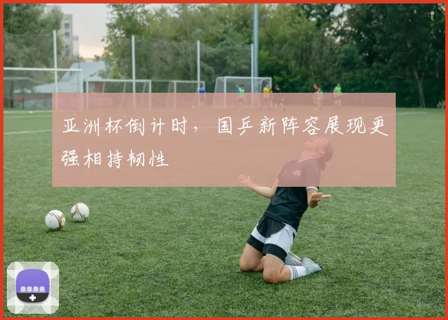 亚洲杯倒计时，国乒新阵容展现更强相持韧性