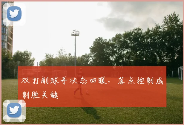 双打削球手状态回暖，落点控制成制胜关键
