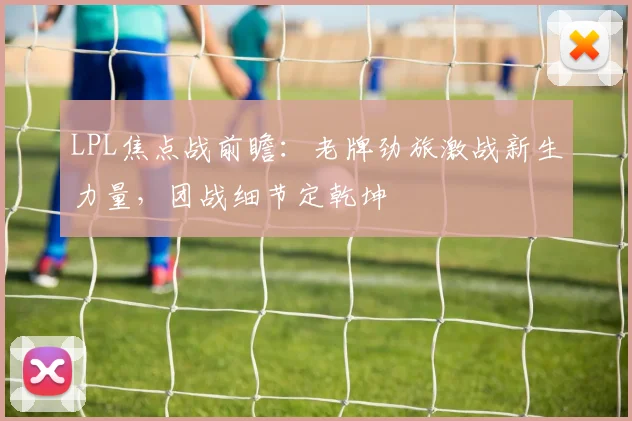 LPL焦点战前瞻：老牌劲旅激战新生力量，团战细节定乾坤