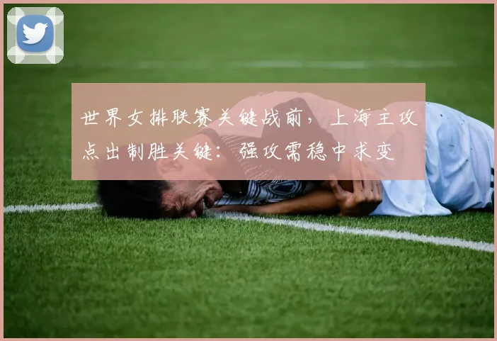 世界女排联赛关键战前，上海主攻点出制胜关键：强攻需稳中求变