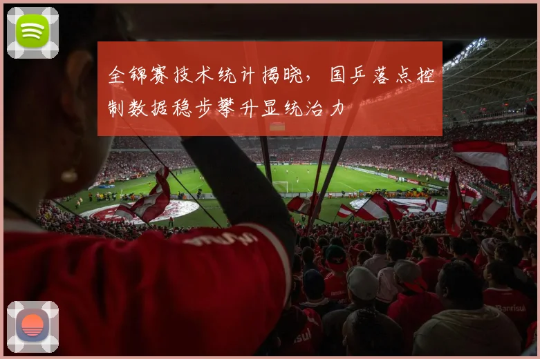 全锦赛技术统计揭晓，国乒落点控制数据稳步攀升显统治力
