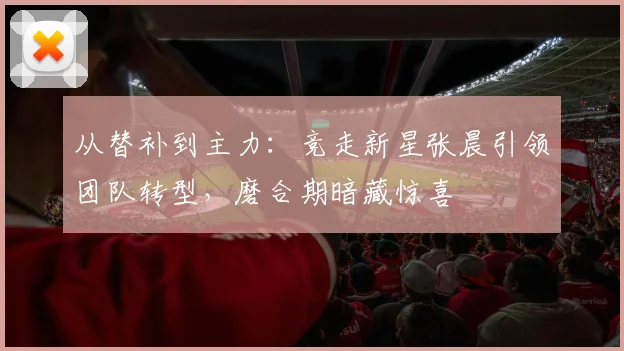 从替补到主力：竞走新星张晨引领团队转型，磨合期暗藏惊喜