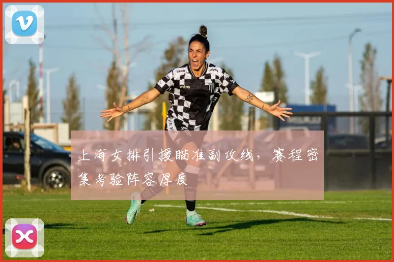 上海女排引援瞄准副攻线，赛程密集考验阵容厚度