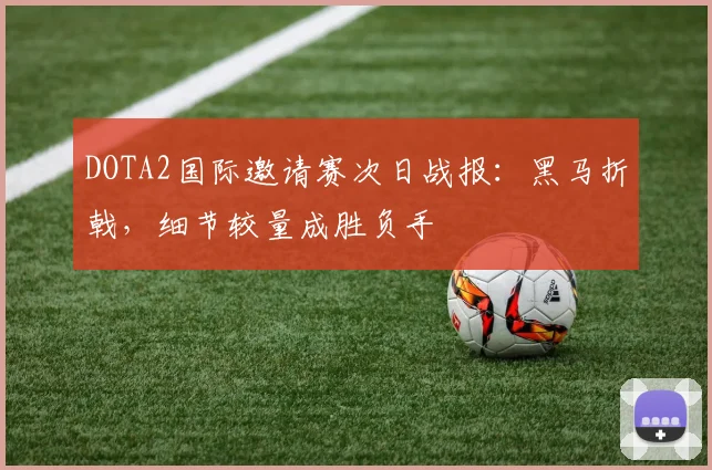 DOTA2国际邀请赛次日战报：黑马折戟，细节较量成胜负手