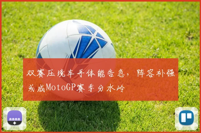 双赛压境车手体能告急，阵容补强或成MotoGP赛季分水岭
