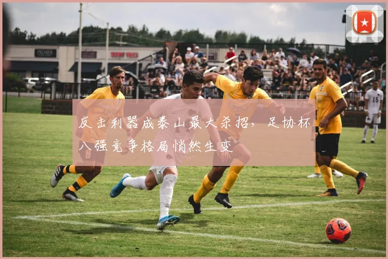 反击利器成泰山最大杀招，足协杯八强竞争格局悄然生变