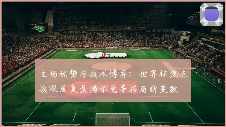 主场优势与战术博弈：世界杯焦点战深度复盘揭示竞争格局新变数