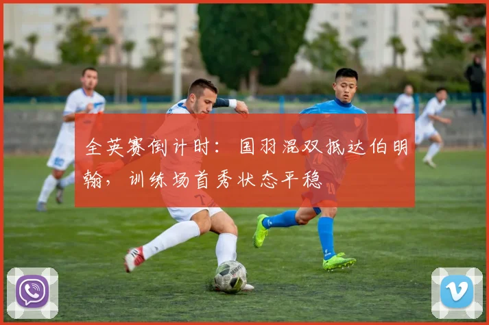 全英赛倒计时：国羽混双抵达伯明翰，训练场首秀状态平稳