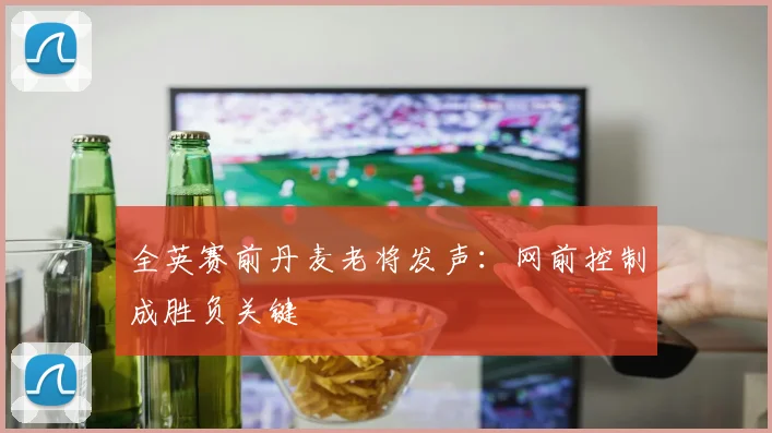 全英赛前丹麦老将发声：网前控制成胜负关键