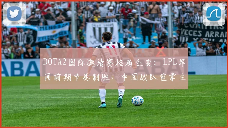 DOTA2国际邀请赛格局生变：LPL军团前期节奏制胜，中国战队重掌主动