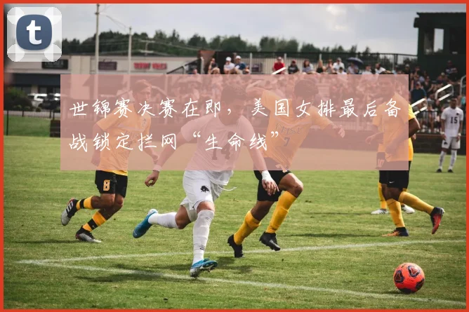 世锦赛决赛在即，美国女排最后备战锁定拦网“生命线”