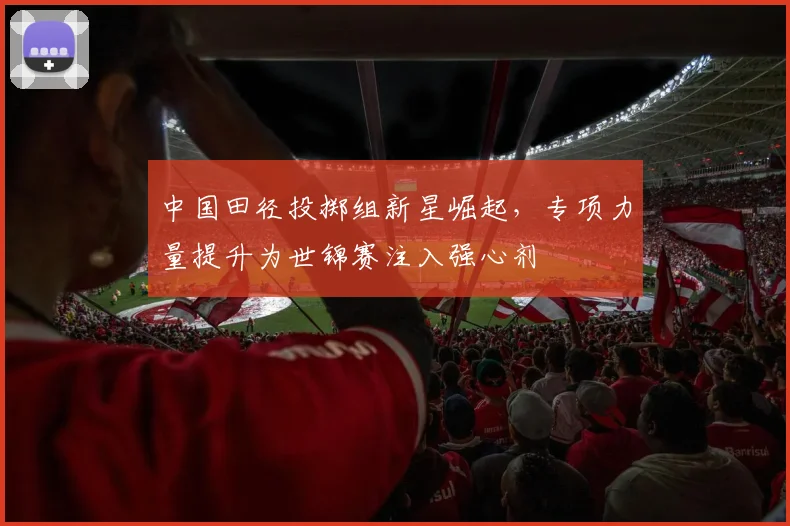 中国田径投掷组新星崛起，专项力量提升为世锦赛注入强心剂