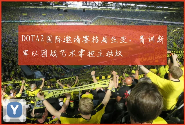 DOTA2国际邀请赛格局生变，青训新军以团战艺术掌控主动权