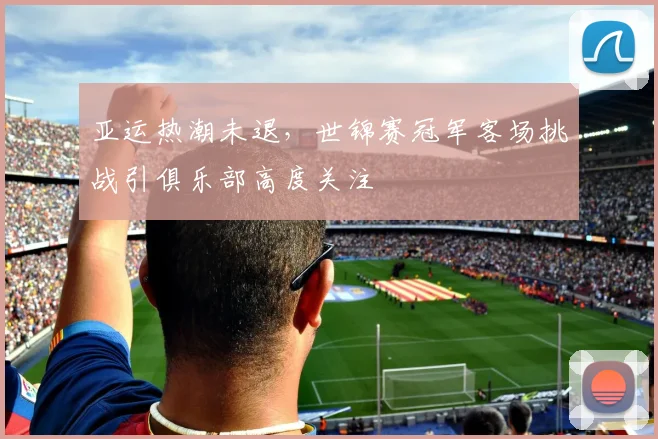 亚运热潮未退，世锦赛冠军客场挑战引俱乐部高度关注