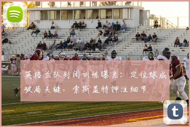 英格兰队封闭训练曝光：定位球成破局关键，索斯盖特押注细节