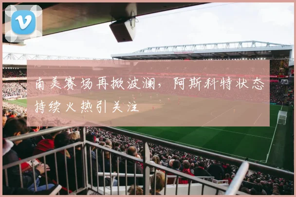 南美赛场再掀波澜，阿斯科特状态持续火热引关注