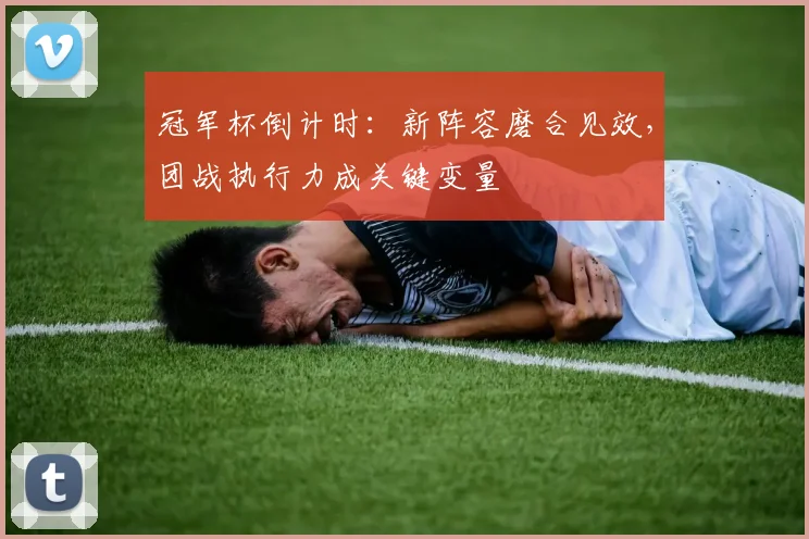 冠军杯倒计时：新阵容磨合见效，团战执行力成关键变量