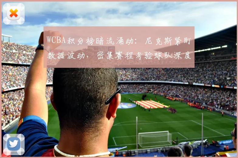 WCBA积分榜暗流涌动：尼克斯紧盯数据波动，密集赛程考验球队深度
