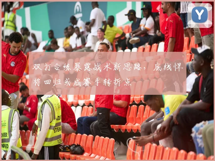 双打合练暴露战术新思路，底线悍将回归或成赛季转折点